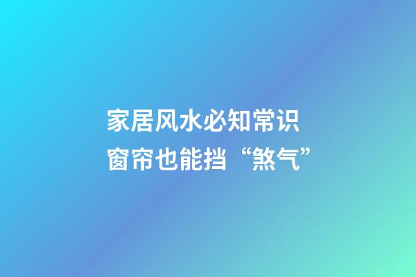 家居风水必知常识 窗帘也能挡“煞气”